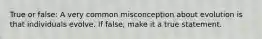 True or false: A very common misconception about evolution is that individuals evolve. If false, make it a true statement.