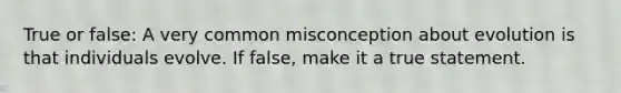 True or false: A very common misconception about evolution is that individuals evolve. If false, make it a true statement.