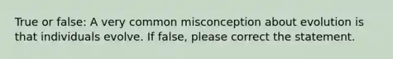 True or false: A very common misconception about evolution is that individuals evolve. If false, please correct the statement.