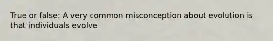 True or false: A very common misconception about evolution is that individuals evolve