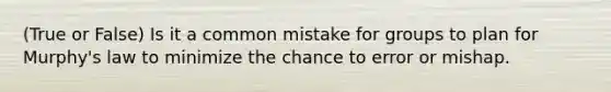 (True or False) Is it a common mistake for groups to plan for Murphy's law to minimize the chance to error or mishap.