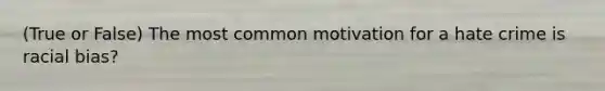 (True or False) The most common motivation for a hate crime is racial bias?