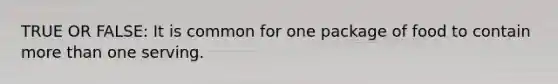 TRUE OR FALSE: It is common for one package of food to contain more than one serving.
