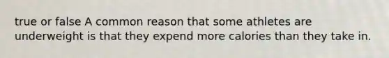 true or false A common reason that some athletes are underweight is that they expend more calories than they take in.