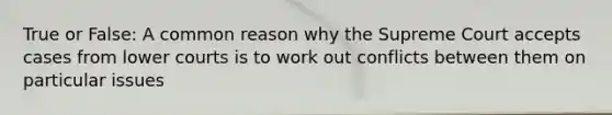 True or False: A common reason why the Supreme Court accepts cases from lower courts is to work out conflicts between them on particular issues