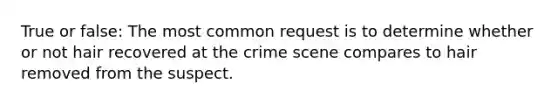 True or false: The most common request is to determine whether or not hair recovered at the crime scene compares to hair removed from the suspect.