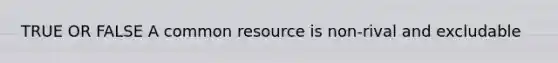 TRUE OR FALSE A common resource is non-rival and excludable