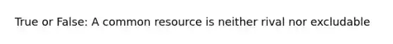 True or False: A common resource is neither rival nor excludable