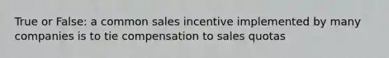 True or False: a common sales incentive implemented by many companies is to tie compensation to sales quotas