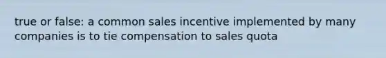 true or false: a common sales incentive implemented by many companies is to tie compensation to sales quota