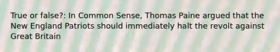 True or false?: In Common Sense, Thomas Paine argued that the New England Patriots should immediately halt the revolt against Great Britain