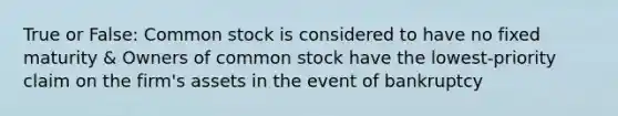 True or False: Common stock is considered to have no fixed maturity & Owners of common stock have the lowest-priority claim on the firm's assets in the event of bankruptcy