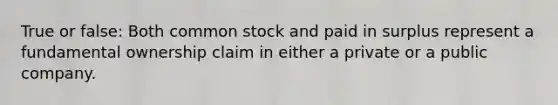 True or false: Both common stock and paid in surplus represent a fundamental ownership claim in either a private or a public company.