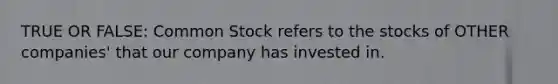 TRUE OR FALSE: Common Stock refers to the stocks of OTHER companies' that our company has invested in.