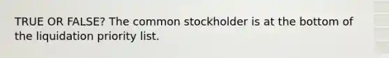 TRUE OR FALSE? The common stockholder is at the bottom of the liquidation priority list.