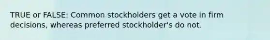 TRUE or FALSE: Common stockholders get a vote in firm decisions, whereas preferred stockholder's do not.