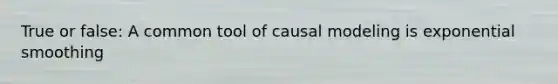 True or false: A common tool of causal modeling is exponential smoothing