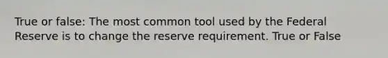 True or false: The most common tool used by the Federal Reserve is to change the reserve requirement. True or False