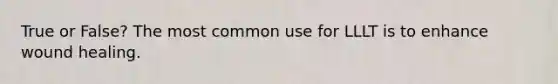 True or False? The most common use for LLLT is to enhance wound healing.