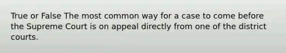 True or False The most common way for a case to come before the Supreme Court is on appeal directly from one of the district courts.