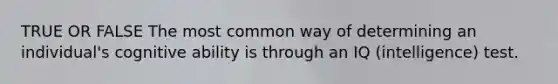 TRUE OR FALSE The most common way of determining an individual's cognitive ability is through an IQ (intelligence) test.