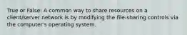 True or False: A common way to share resources on a client/server network is by modifying the file-sharing controls via the computer's operating system.