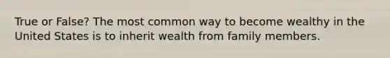 True or False? The most common way to become wealthy in the United States is to inherit wealth from family members.