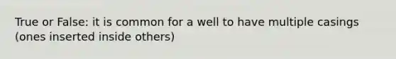 True or False: it is common for a well to have multiple casings (ones inserted inside others)