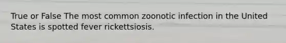 True or False The most common zoonotic infection in the United States is spotted fever rickettsiosis.