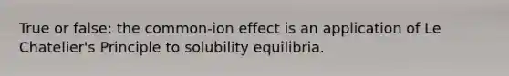 True or false: the common-ion effect is an application of Le Chatelier's Principle to solubility equilibria.