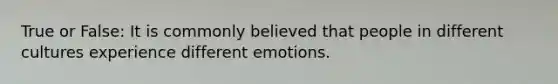 True or False: It is commonly believed that people in different cultures experience different emotions.