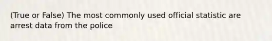 (True or False) The most commonly used official statistic are arrest data from the police