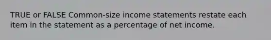 TRUE or FALSE Common-size <a href='https://www.questionai.com/knowledge/kCPMsnOwdm-income-statement' class='anchor-knowledge'>income statement</a>s restate each item in the statement as a percentage of net income.