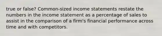 true or false? Common-sized income statements restate the numbers in the income statement as a percentage of sales to assist in the comparison of a​ firm's financial performance across time and with competitors.