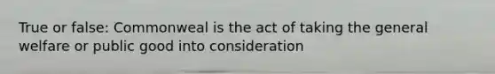 True or false: Commonweal is the act of taking the general welfare or public good into consideration