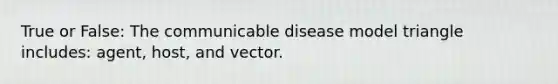 True or False: The communicable disease model triangle includes: agent, host, and vector.