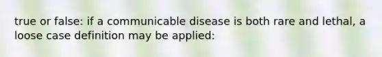 true or false: if a communicable disease is both rare and lethal, a loose case definition may be applied: