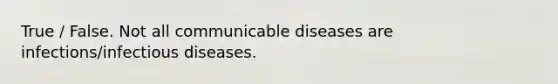 True / False. Not all communicable diseases are infections/infectious diseases.