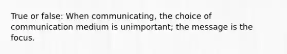 True or false: When communicating, the choice of communication medium is unimportant; the message is the focus.