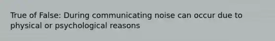 True of False: During communicating noise can occur due to physical or psychological reasons