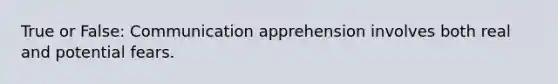 True or False: Communication apprehension involves both real and potential fears.