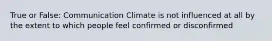 True or False: Communication Climate is not influenced at all by the extent to which people feel confirmed or disconfirmed