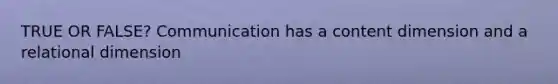 TRUE OR FALSE? Communication has a content dimension and a relational dimension