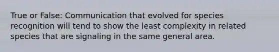 True or False: Communication that evolved for species recognition will tend to show the least complexity in related species that are signaling in the same general area.