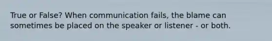 True or False? When communication fails, the blame can sometimes be placed on the speaker or listener - or both.