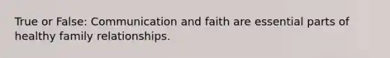 True or False: Communication and faith are essential parts of healthy family relationships.