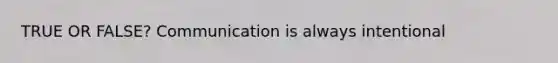 TRUE OR FALSE? Communication is always intentional