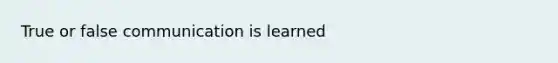 True or false communication is learned