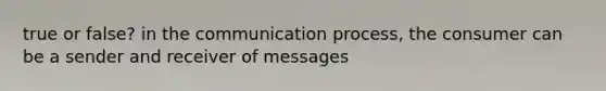 true or false? in the communication process, the consumer can be a sender and receiver of messages