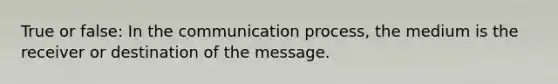 True or false: In the communication process, the medium is the receiver or destination of the message.